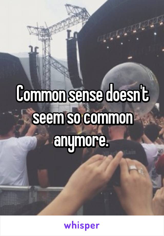 Common sense doesn't seem so common anymore. 