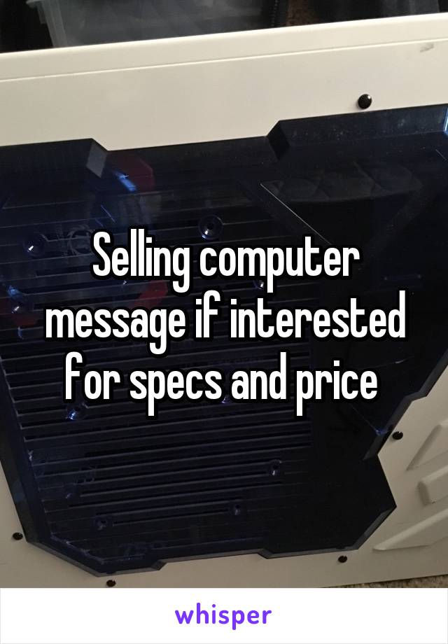 Selling computer message if interested for specs and price 