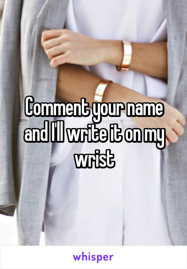 Comment your name and I'll write it on my wrist