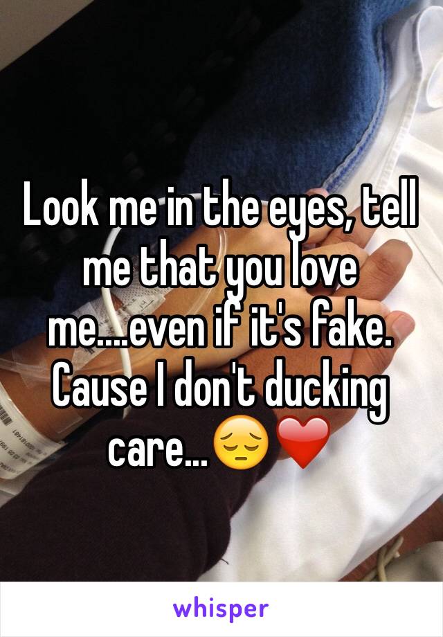 Look me in the eyes, tell me that you love me....even if it's fake.
Cause I don't ducking care...😔❤️