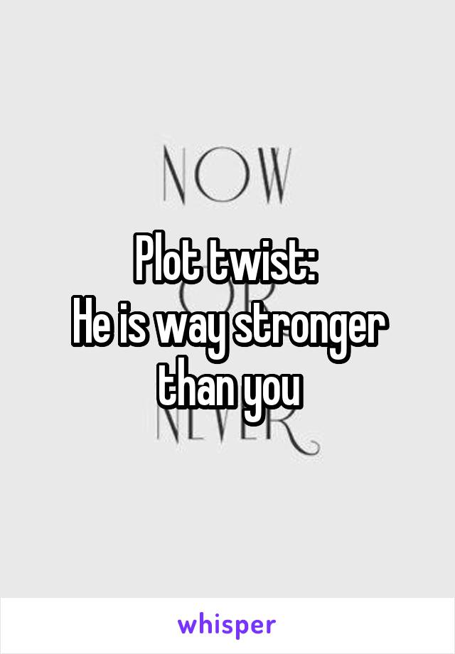 Plot twist: 
He is way stronger than you