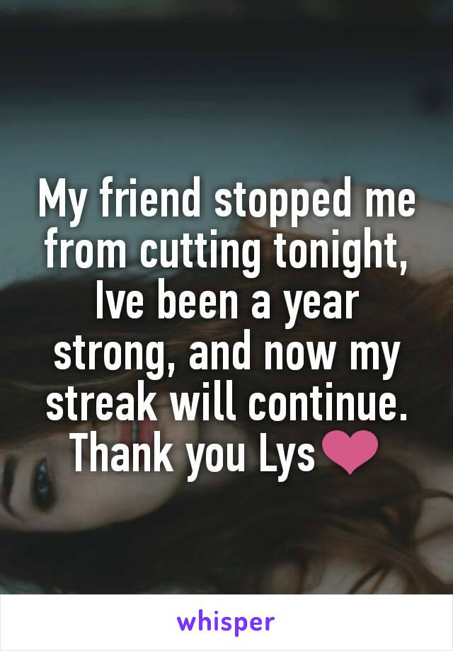 My friend stopped me from cutting tonight, Ive been a year strong, and now my streak will continue. Thank you Lys❤