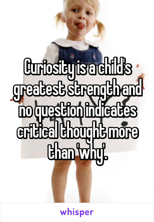 Curiosity is a child's greatest strength and no question indicates critical thought more than 'why'.