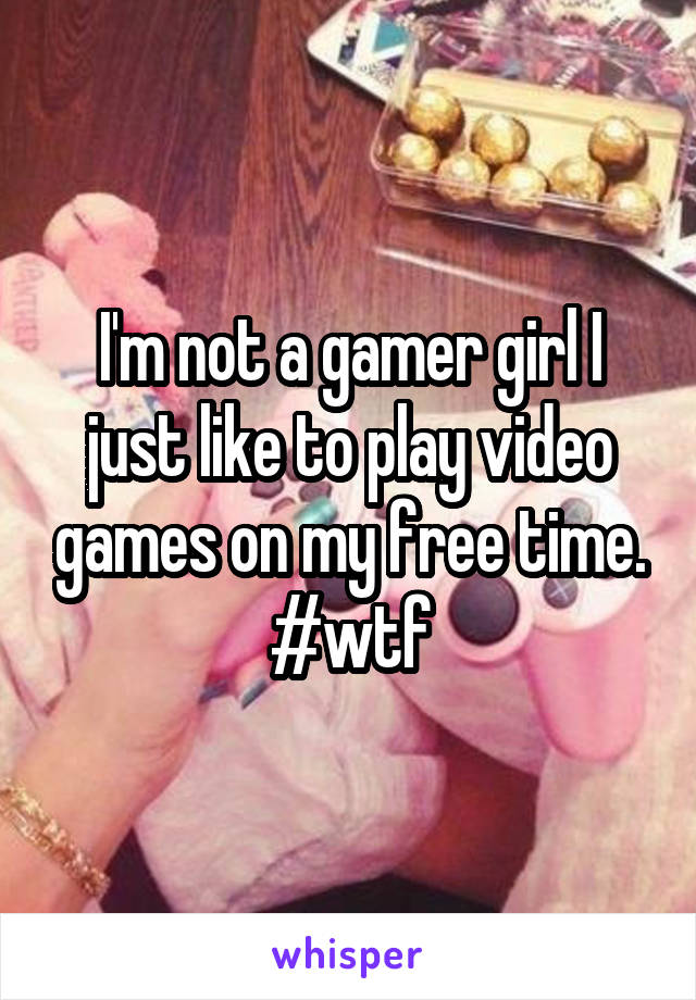 I'm not a gamer girl I just like to play video games on my free time. #wtf