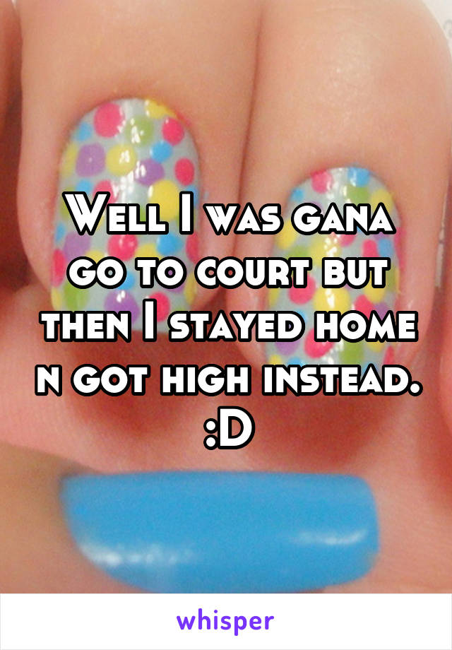 Well I was gana go to court but then I stayed home n got high instead. :D