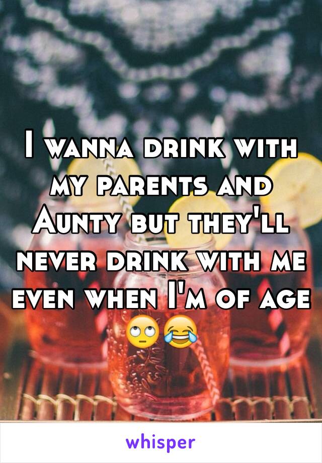 I wanna drink with my parents and Aunty but they'll never drink with me even when I'm of age 🙄😂