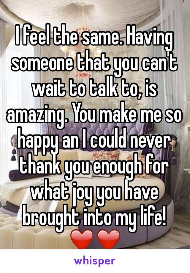 I feel the same. Having someone that you can't wait to talk to, is amazing. You make me so happy an I could never thank you enough for what joy you have brought into my life! ❤️❤️