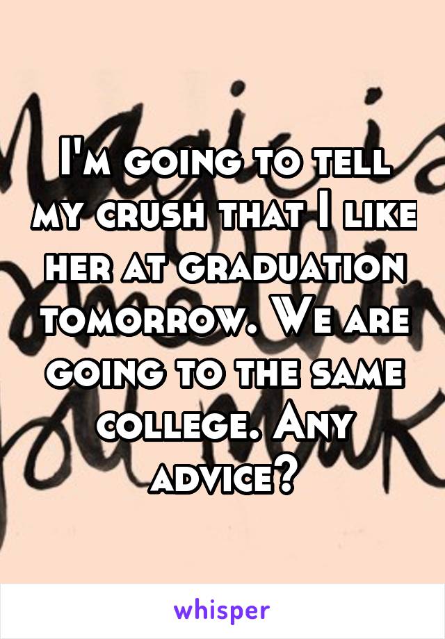 I'm going to tell my crush that I like her at graduation tomorrow. We are going to the same college. Any advice?