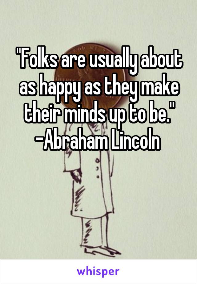 "Folks are usually about as happy as they make their minds up to be."
-Abraham Lincoln 


