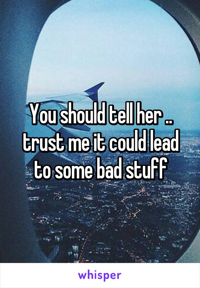 You should tell her .. trust me it could lead to some bad stuff