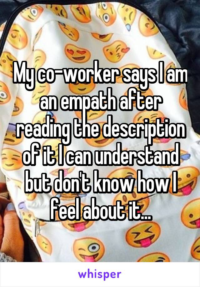 My co-worker says I am an empath after reading the description of it I can understand but don't know how I feel about it...