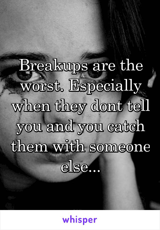 Breakups are the worst. Especially when they dont tell you and you catch them with someone else...