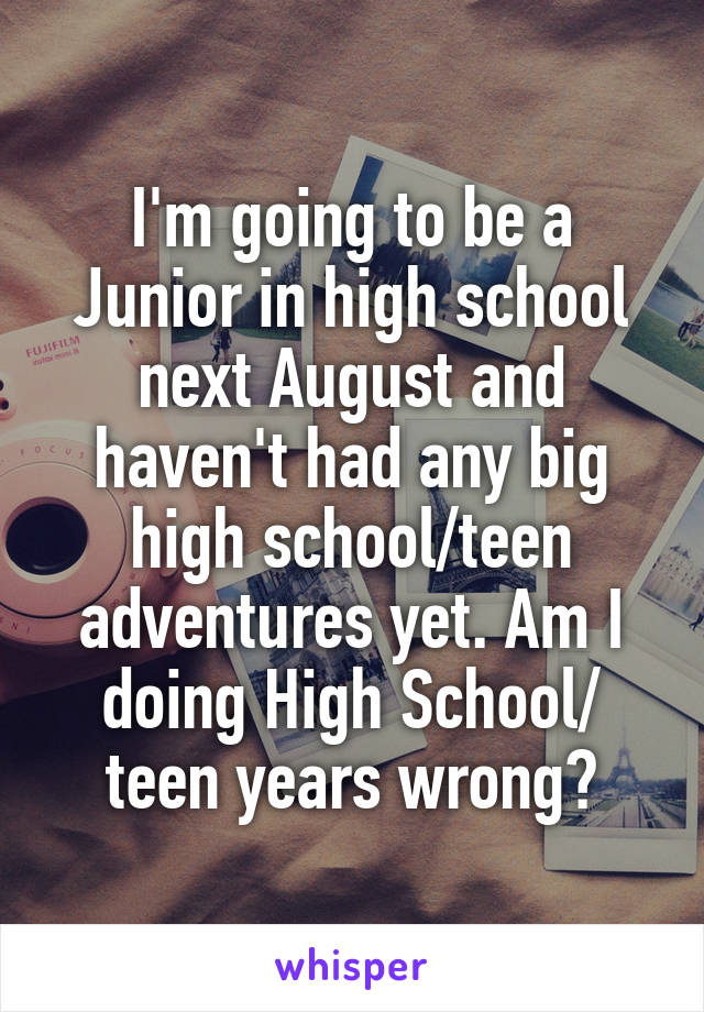 I'm going to be a Junior in high school next August and haven't had any big high school/teen adventures yet. Am I doing High School/ teen years wrong?