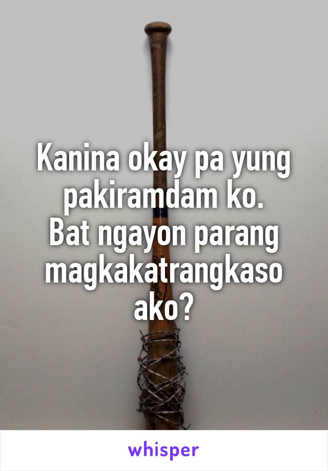 Kanina okay pa yung pakiramdam ko.
Bat ngayon parang magkakatrangkaso ako?