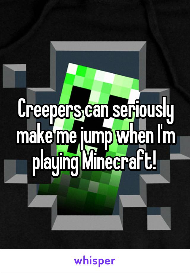 Creepers can seriously make me jump when I'm playing Minecraft! 