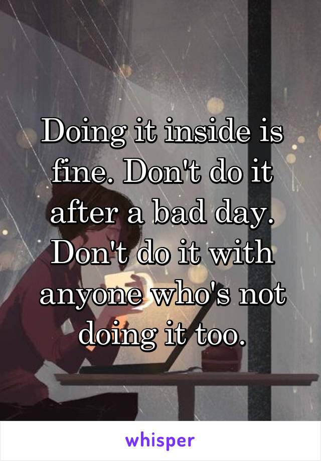 Doing it inside is fine. Don't do it after a bad day. Don't do it with anyone who's not doing it too.