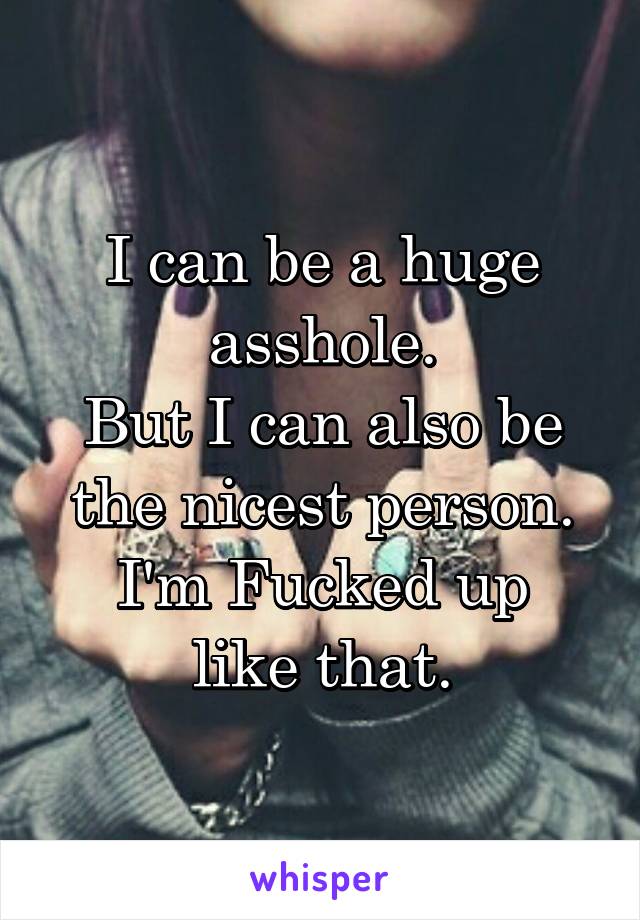 I can be a huge asshole.
But I can also be the nicest person.
I'm Fucked up like that.