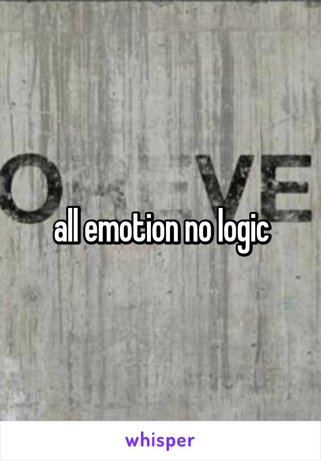 all emotion no logic