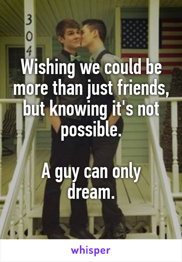 Wishing we could be more than just friends, but knowing it's not possible.

A guy can only dream.