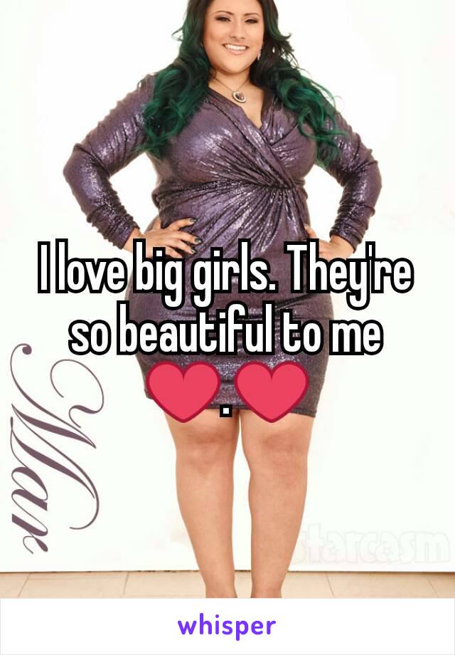 I love big girls. They're so beautiful to me ❤.❤