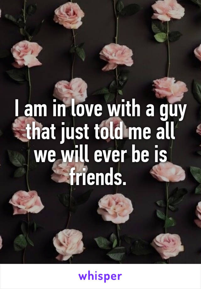 I am in love with a guy that just told me all we will ever be is friends. 