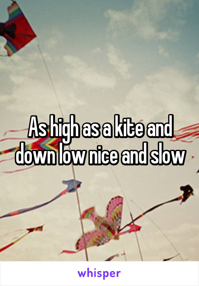 As high as a kite and down low nice and slow