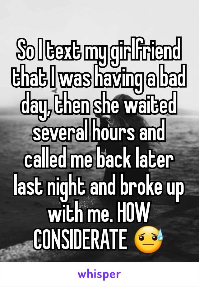 So I text my girlfriend that I was having a bad day, then she waited several hours and called me back later last night and broke up with me. HOW CONSIDERATE 😓