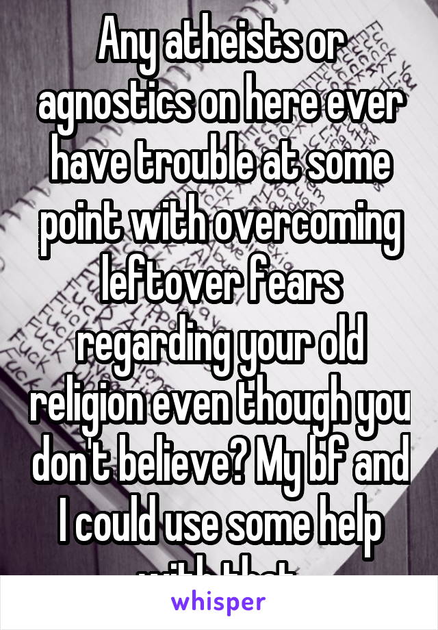 Any atheists or agnostics on here ever have trouble at some point with overcoming leftover fears regarding your old religion even though you don't believe? My bf and I could use some help with that.