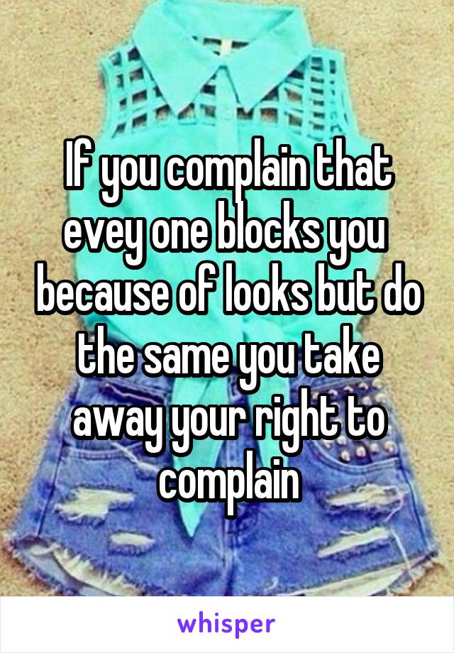 If you complain that evey one blocks you  because of looks but do the same you take away your right to complain