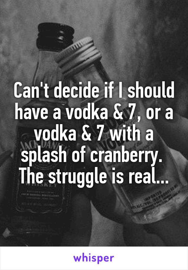 Can't decide if I should have a vodka & 7, or a vodka & 7 with a splash of cranberry.  The struggle is real...