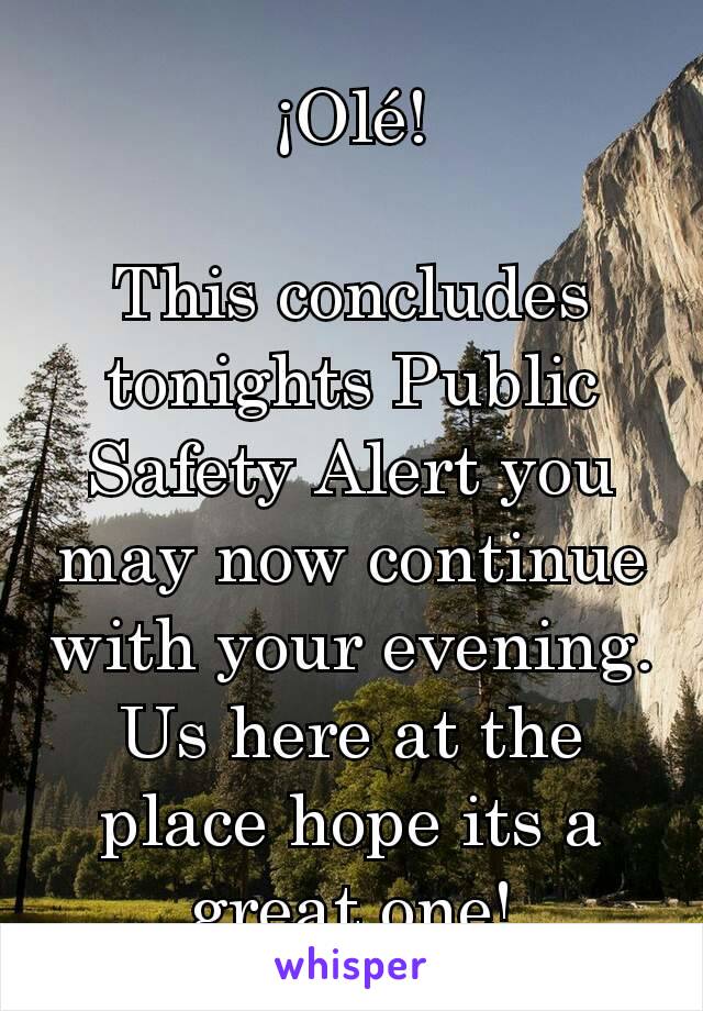 ¡Olé!

This concludes tonights Public Safety Alert you may now continue with your evening. Us here at the place hope its a great one!