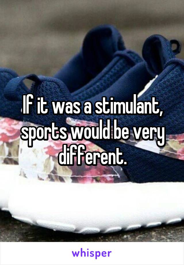 If it was a stimulant, sports would be very different.