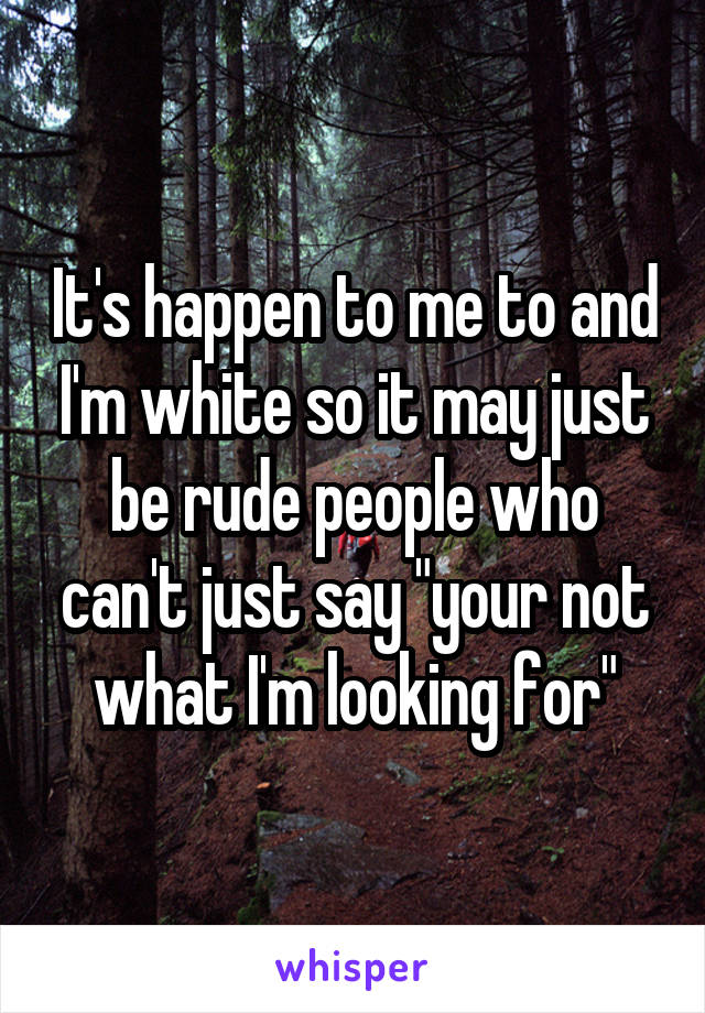 It's happen to me to and I'm white so it may just be rude people who can't just say "your not what I'm looking for"