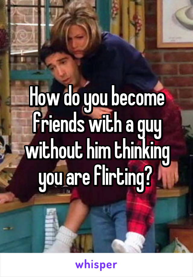 How do you become friends with a guy without him thinking you are flirting? 