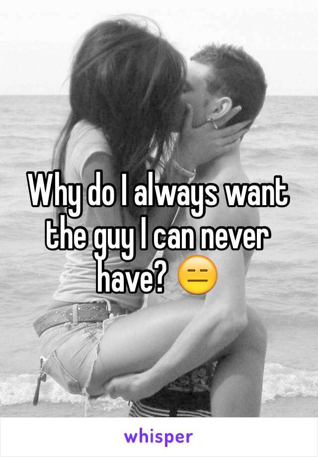 Why do I always want the guy I can never have? 😑