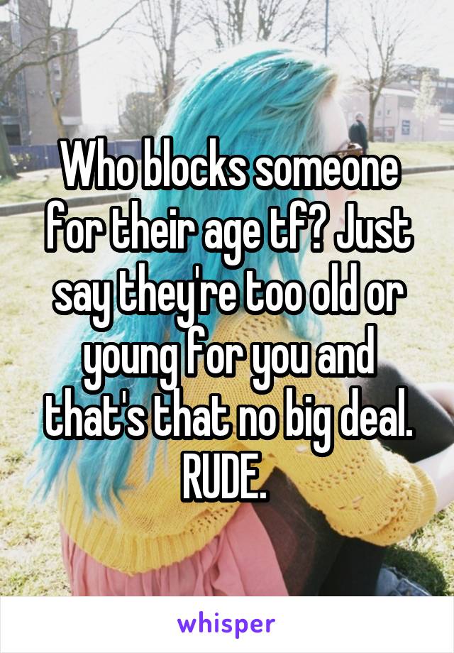 Who blocks someone for their age tf? Just say they're too old or young for you and that's that no big deal. RUDE. 