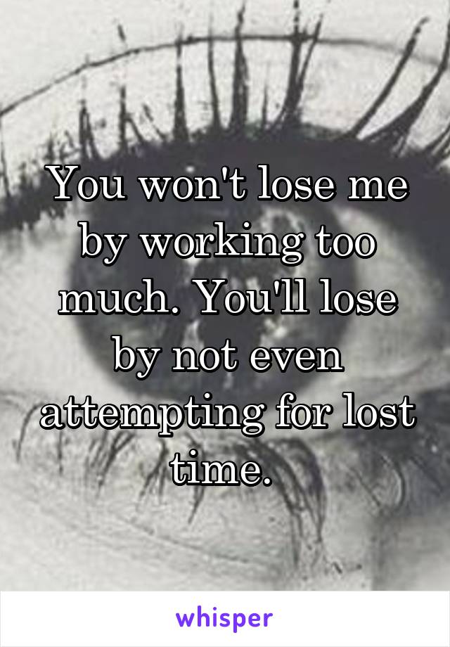 You won't lose me by working too much. You'll lose by not even attempting for lost time. 