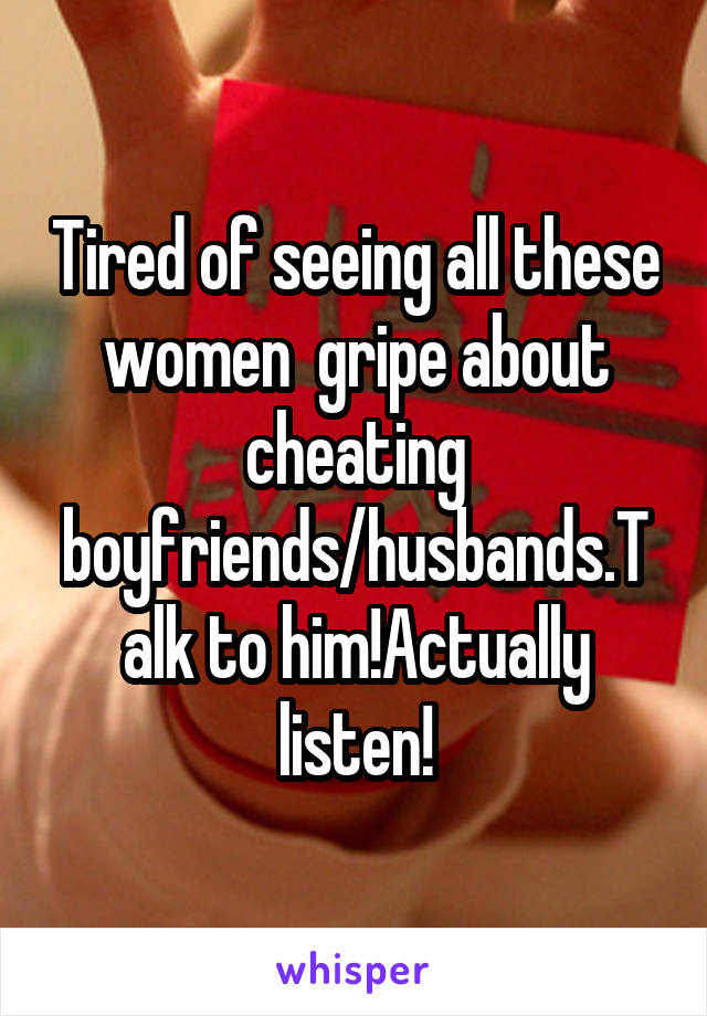 Tired of seeing all these women  gripe about cheating boyfriends/husbands.Talk to him!Actually listen!