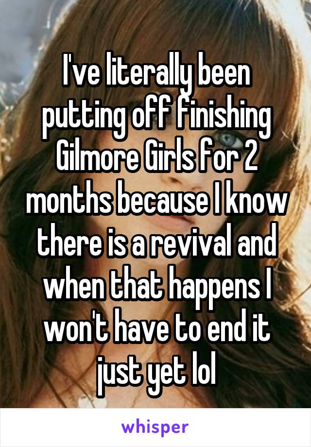 I've literally been putting off finishing Gilmore Girls for 2 months because I know there is a revival and when that happens I won't have to end it just yet lol