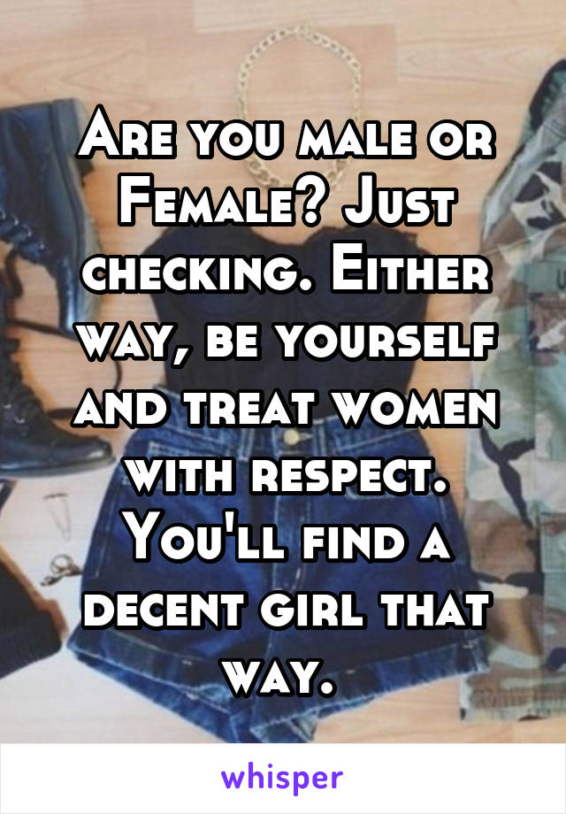 Are you male or Female? Just checking. Either way, be yourself and treat women with respect. You'll find a decent girl that way. 