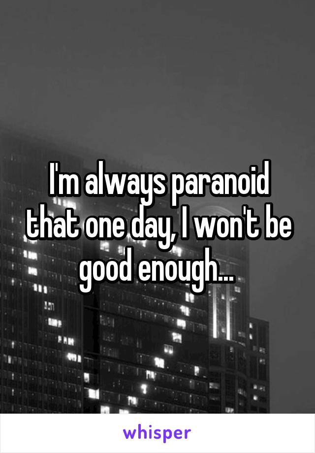 I'm always paranoid that one day, I won't be good enough... 