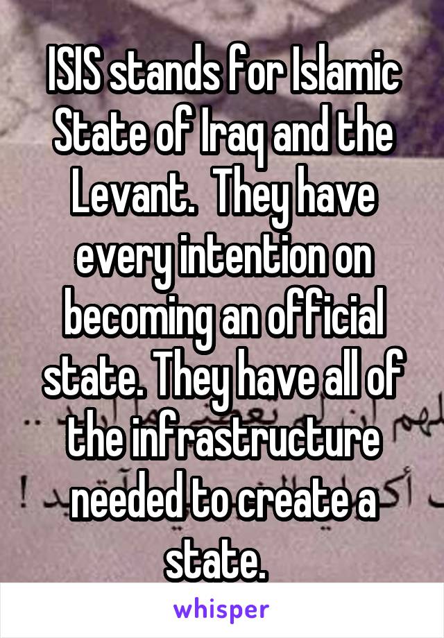 ISIS stands for Islamic State of Iraq and the Levant.  They have every intention on becoming an official state. They have all of the infrastructure needed to create a state.  