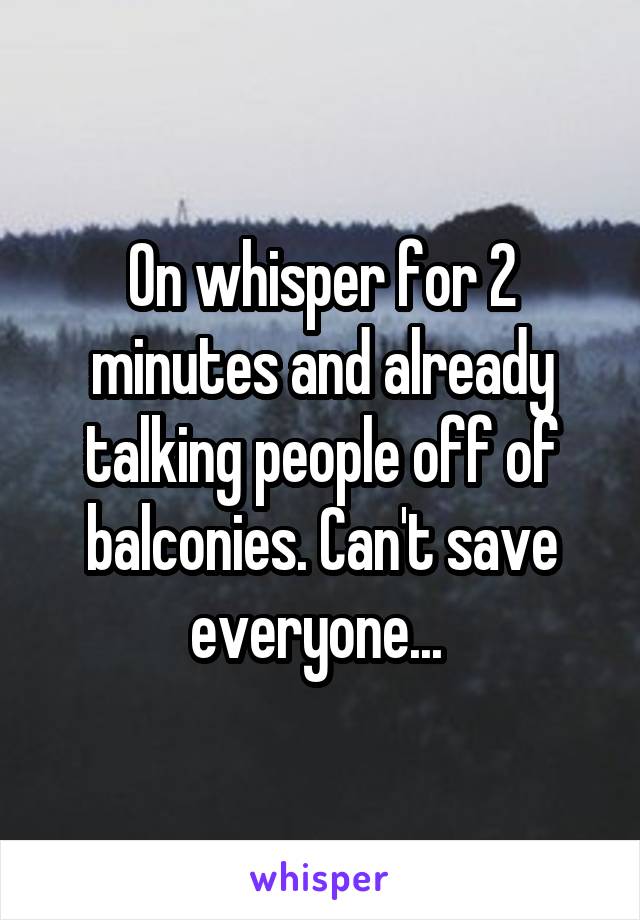 On whisper for 2 minutes and already talking people off of balconies. Can't save everyone... 