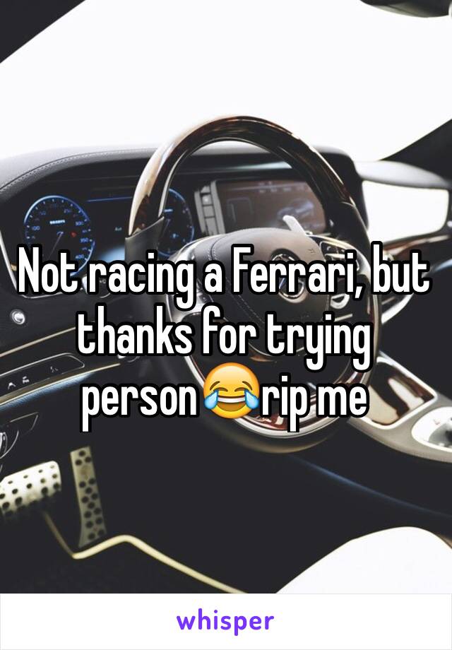 Not racing a Ferrari, but thanks for trying person😂rip me