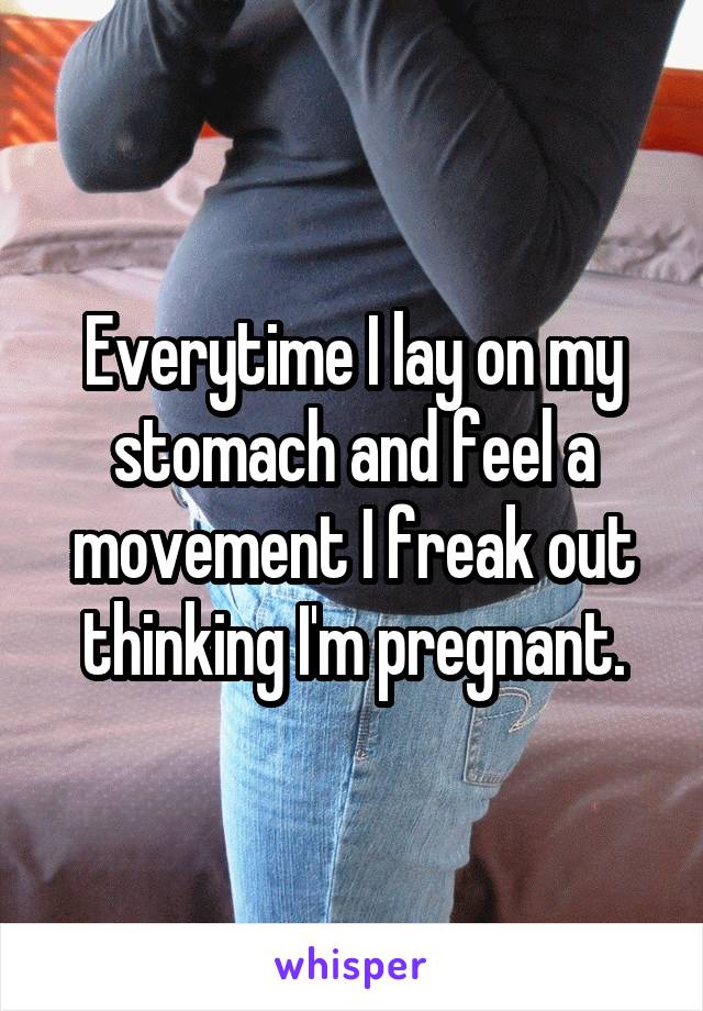 Everytime I lay on my stomach and feel a movement I freak out thinking I'm pregnant.