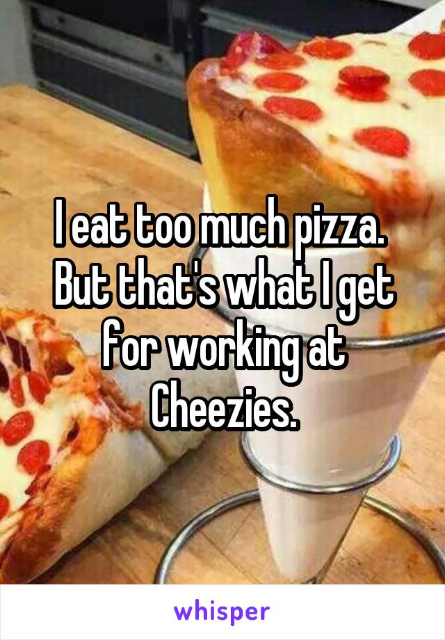 I eat too much pizza. 
But that's what I get for working at Cheezies.