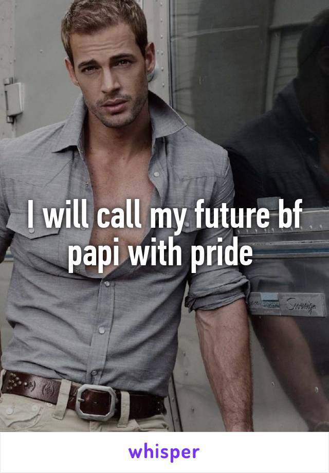 I will call my future bf papi with pride 