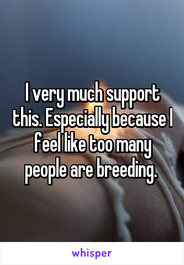 I very much support this. Especially because I feel like too many people are breeding. 