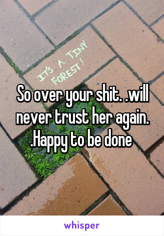 So over your shit. .will never trust her again. .Happy to be done 