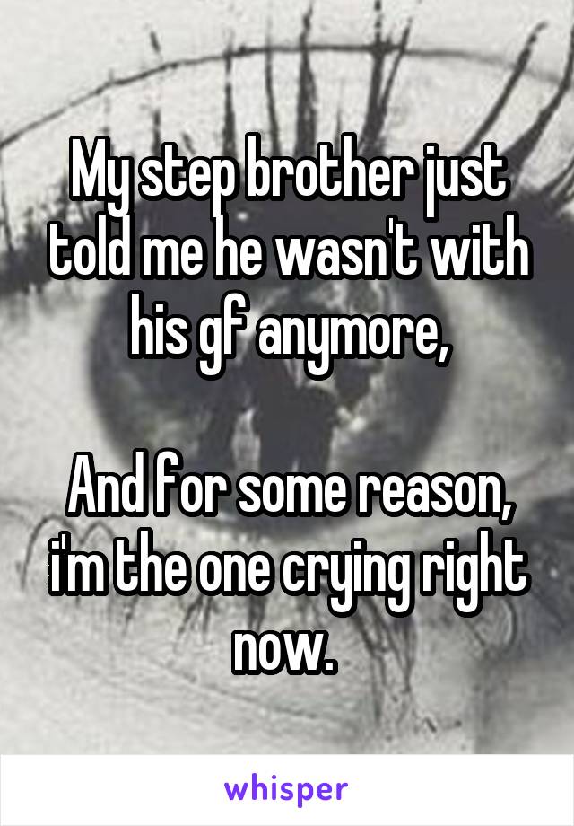 My step brother just told me he wasn't with his gf anymore,

And for some reason, i'm the one crying right now. 